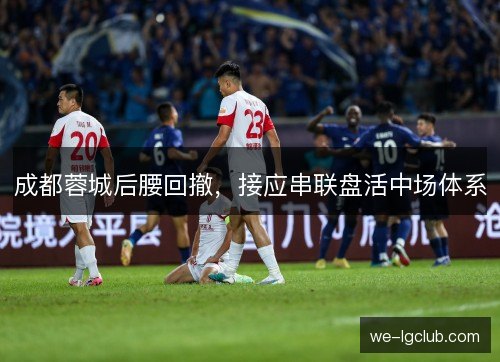 成都蓉城后腰回撤,接应串联盘活中场体系 成都蓉城后腰回撤,接应串联盘活中场体系