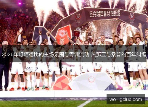 2026年灯塔德比的主场氛围与青训流动 热那亚与桑普的百年纠缠